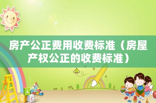 房產(chǎn)公正費(fèi)用收費(fèi)標(biāo)準(zhǔn)（房屋產(chǎn)權(quán)公正的收費(fèi)標(biāo)準(zhǔn)）