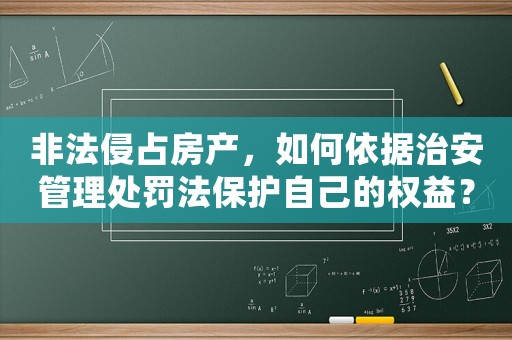 非法侵占房產(chǎn)，如何依據(jù)治安管理處罰法保護自己的權(quán)益？