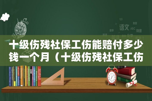 十級(jí)傷殘社保工傷能賠付多少錢一個(gè)月（十級(jí)傷殘社保工傷能賠付多少錢）