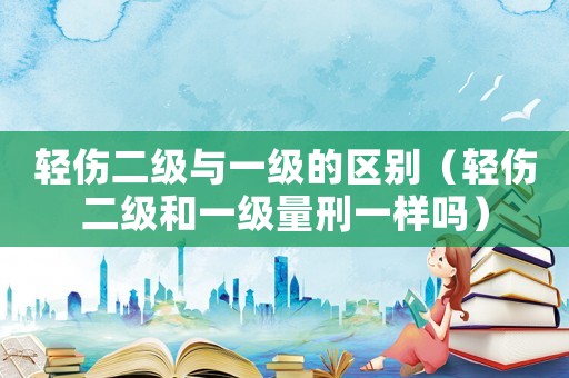 輕傷二級(jí)與一級(jí)的區(qū)別（輕傷二級(jí)和一級(jí)量刑一樣嗎）