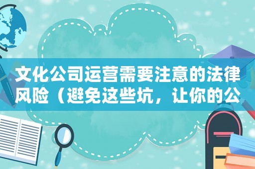 文化公司運(yùn)營需要注意的法律風(fēng)險(xiǎn)（避免這些坑，讓你的公司合法經(jīng)營）