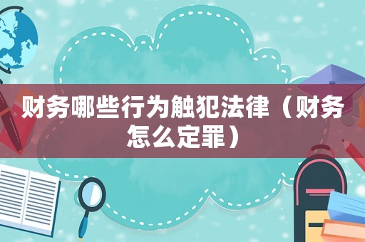 財務(wù)哪些行為觸犯法律（財務(wù)怎么定罪）