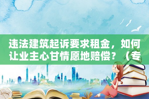 違法建筑起訴要求租金，如何讓業(yè)主心甘情愿地賠償？（專家支招）
