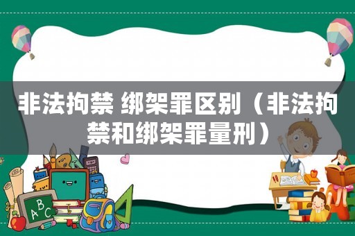 非法拘禁 綁架罪區(qū)別（非法拘禁和綁架罪量刑）