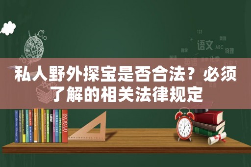 私人野外探寶是否合法？必須了解的相關(guān)法律規(guī)定