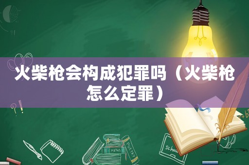 火柴槍會構(gòu)成犯罪嗎（火柴槍怎么定罪）