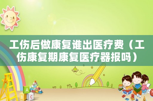 工傷后做康復(fù)誰出醫(yī)療費（工傷康復(fù)期康復(fù)醫(yī)療器報嗎）