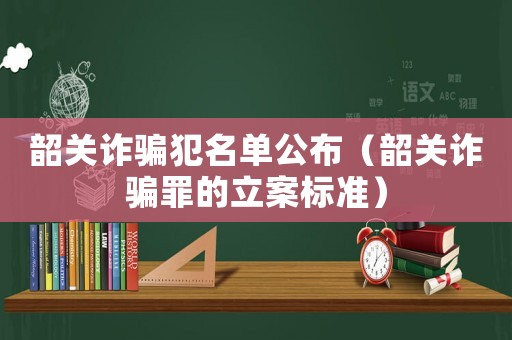 韶關(guān)詐騙犯名單公布（韶關(guān)詐騙罪的立案標(biāo)準(zhǔn)）