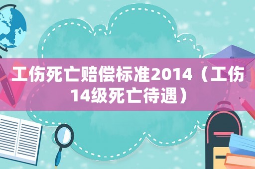 工傷死亡賠償標(biāo)準(zhǔn)2014（工傷14級(jí)死亡待遇）