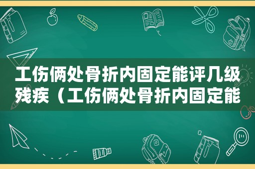 工傷倆處骨折內(nèi)固定能評(píng)幾級(jí)殘疾（工傷倆處骨折內(nèi)固定能評(píng)幾級(jí)）