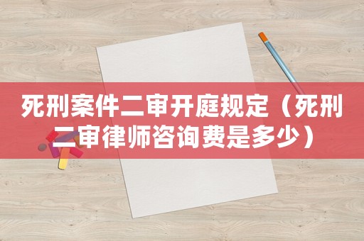 死刑案件二審開(kāi)庭規(guī)定（死刑二審律師咨詢費(fèi)是多少）