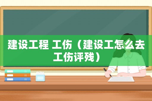 建設(shè)工程 工傷（建設(shè)工怎么去工傷評(píng)殘）