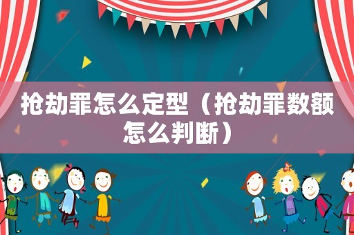搶劫罪怎么定型（搶劫罪數(shù)額怎么判斷）