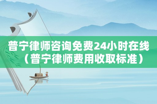 普寧律師咨詢(xún)免費(fèi)24小時(shí)在線(xiàn)（普寧律師費(fèi)用收取標(biāo)準(zhǔn)）