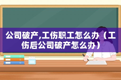 公司破產(chǎn),工傷職工怎么辦（工傷后公司破產(chǎn)怎么辦）