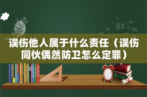 誤傷他人屬于什么責(zé)任（誤傷同伙偶然防衛(wèi)怎么定罪）