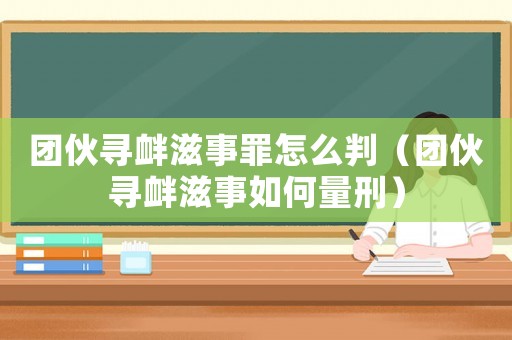 團伙尋釁滋事罪怎么判（團伙尋釁滋事如何量刑）