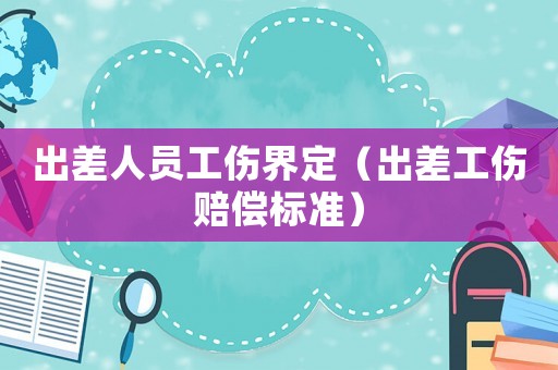 出差人員工傷界定（出差工傷賠償標(biāo)準(zhǔn)）