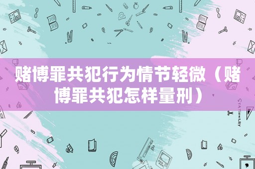 賭博罪共犯行為情節(jié)輕微（賭博罪共犯怎樣量刑）