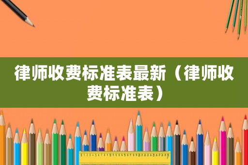 律師收費標(biāo)準(zhǔn)表最新（律師收費標(biāo)準(zhǔn)表）