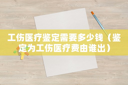 工傷醫(yī)療鑒定需要多少錢（鑒定為工傷醫(yī)療費(fèi)由誰出）