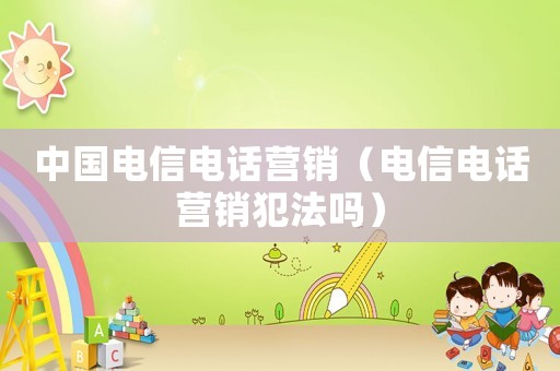中國電信電話營銷（電信電話營銷犯法嗎）