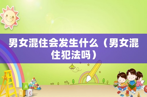 男女混住會(huì)發(fā)生什么（男女混住犯法嗎）