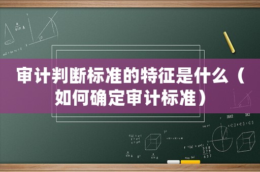 審計判斷標準的特征是什么（如何確定審計標準）
