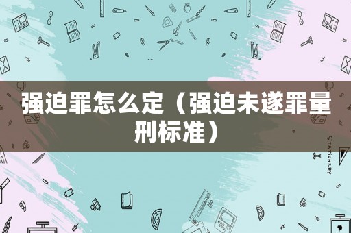 強迫罪怎么定（強迫未遂罪量刑標準）