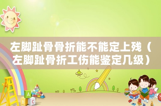 左腳趾骨骨折能不能定上殘（左腳趾骨折工傷能鑒定幾級）