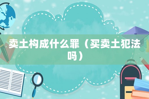 賣土構(gòu)成什么罪（買賣土犯法嗎）