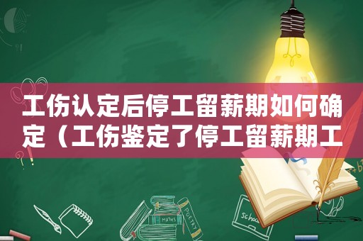 工傷認(rèn)定后停工留薪期如何確定（工傷鑒定了停工留薪期工資誰(shuí)出）