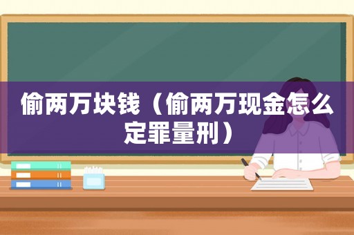 偷兩萬塊錢（偷兩萬現(xiàn)金怎么定罪量刑）