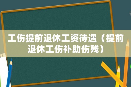 工傷提前退休工資待遇（提前退休工傷補(bǔ)助傷殘）