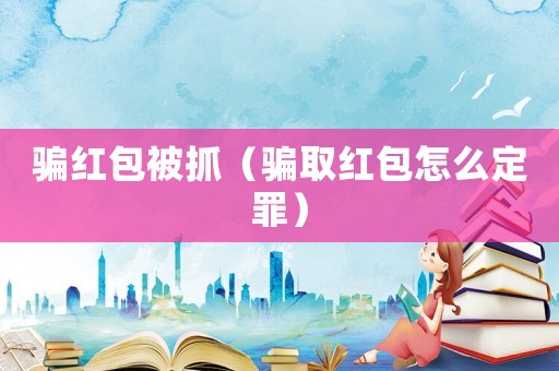 騙紅包被抓（騙取紅包怎么定罪）