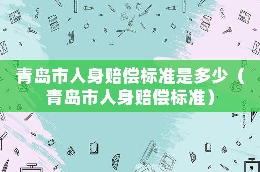 青島市人身賠償標(biāo)準(zhǔn)是多少（青島市人身賠償標(biāo)準(zhǔn)）