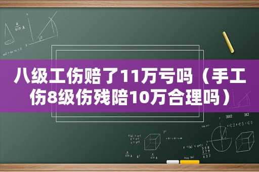 八級(jí)工傷賠了11萬(wàn)虧嗎（手工傷8級(jí)傷殘陪10萬(wàn)合理嗎）