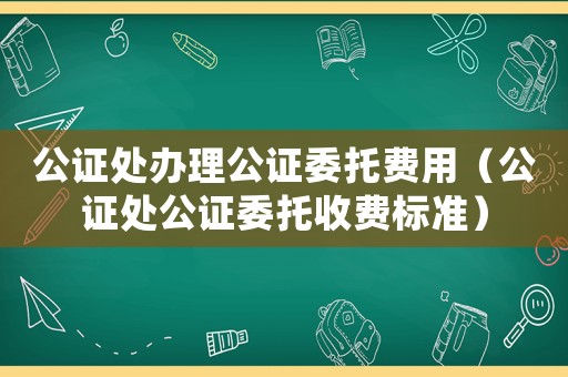 公證處辦理公證委托費(fèi)用（公證處公證委托收費(fèi)標(biāo)準(zhǔn)）