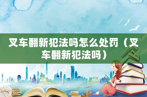 叉車翻新犯法嗎怎么處罰（叉車翻新犯法嗎）