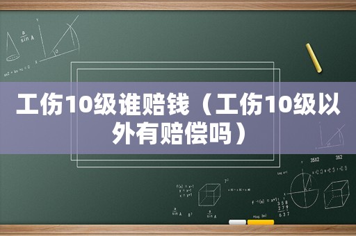工傷10級(jí)誰(shuí)賠錢（工傷10級(jí)以外有賠償嗎）