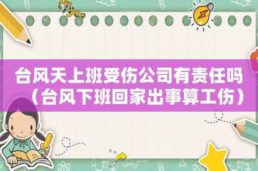 臺(tái)風(fēng)天上班受傷公司有責(zé)任嗎（臺(tái)風(fēng)下班回家出事算工傷）