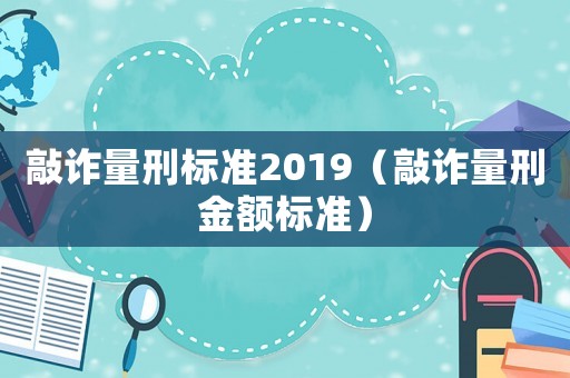 敲詐量刑標(biāo)準(zhǔn)2019（敲詐量刑金額標(biāo)準(zhǔn)）