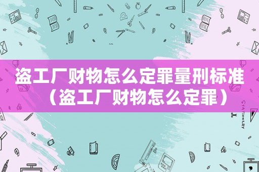 盜工廠財物怎么定罪量刑標(biāo)準（盜工廠財物怎么定罪）