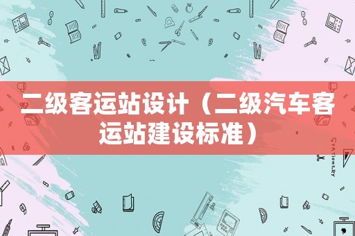 二級(jí)客運(yùn)站設(shè)計(jì)（二級(jí)汽車客運(yùn)站建設(shè)標(biāo)準(zhǔn)）