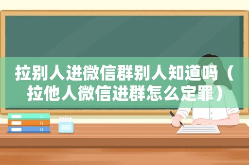 拉別人進(jìn)微信群別人知道嗎（拉他人微信進(jìn)群怎么定罪）