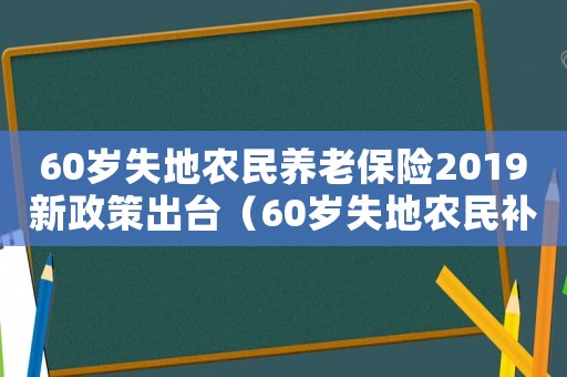 60歲失地農(nóng)民養(yǎng)老保險(xiǎn)2019新政策出臺(tái)（60歲失地農(nóng)民補(bǔ)償標(biāo)準(zhǔn)）