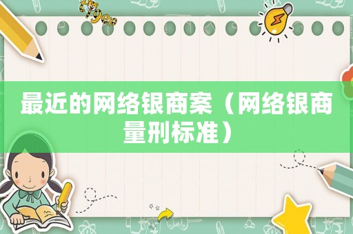 最近的網(wǎng)絡銀商案（網(wǎng)絡銀商量刑標準）