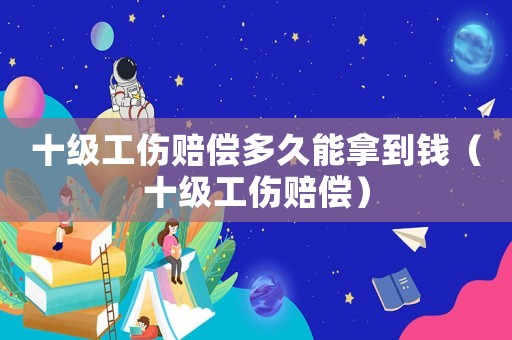十級工傷賠償多久能拿到錢（十級工傷賠償）
