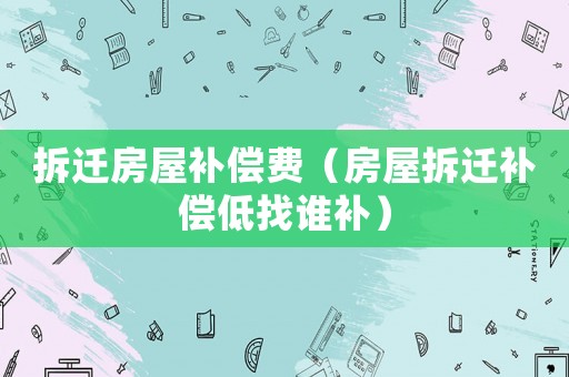 拆遷房屋補償費（房屋拆遷補償?shù)驼艺l補）