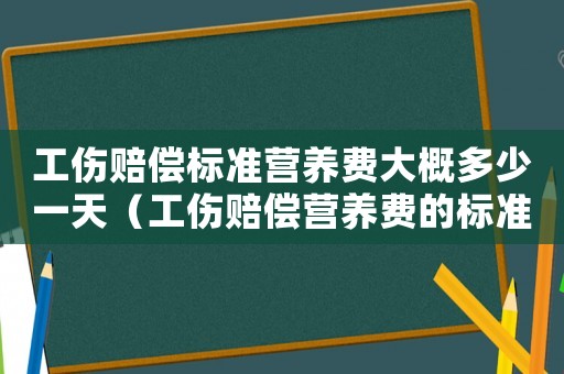 工傷賠償標(biāo)準(zhǔn)營養(yǎng)費(fèi)大概多少一天（工傷賠償營養(yǎng)費(fèi)的標(biāo)準(zhǔn)）